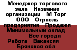 Менеджер торгового зала › Название организации ­ М-Торг, ООО › Отрасль предприятия ­ Продажи › Минимальный оклад ­ 25 000 - Все города Работа » Вакансии   . Брянская обл.